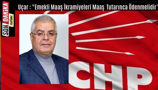 Uçar : "Emekli Maaş İkramiyeleri Maaş Tutarınca Ödenmelidir"