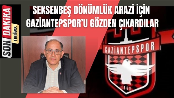 "Seksenbeş Dönümlük Arazi İçin GAZİANTEPSPOR'u Gözden Çıkardılar"