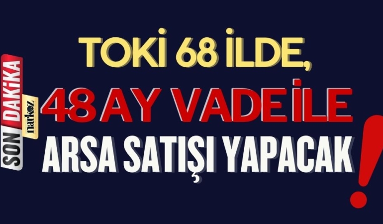 Toki 68 İlde, 48 Ay Vade ile Arsa Satışı Yapacak