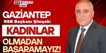 Gaziantep OSB Başkanı Cengiz Şimşek: “Kadınlar olmadan başaramayız”