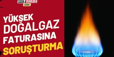 Yüksek Doğalgaz Faturalarına Soruşturma Başlatıldı