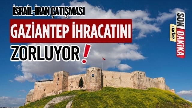 İsrail-İran Çatışması Gaziantep İhracatını Zorluyor