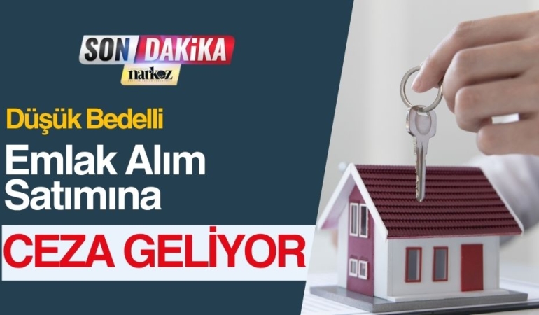 Düşük Bedelli Emlak Alım Satımına Ceza Geliyor