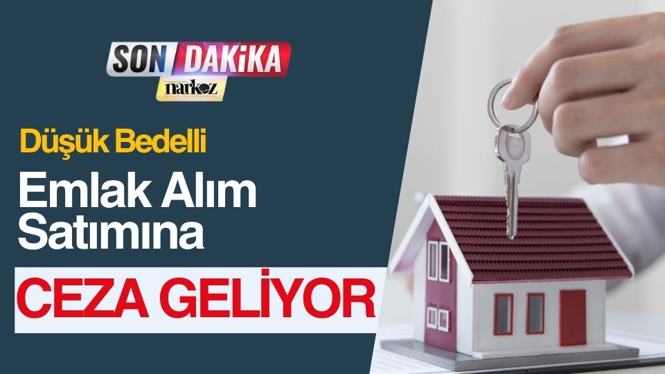 Düşük Bedelli Emlak Alım Satımına Ceza Geliyor