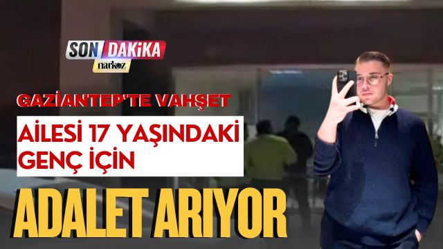 Gaziantep'te Vahşet: Ailesi 17 Yaşındaki Genç İçin Adalet Arıyor