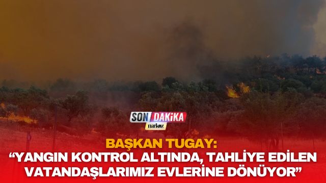 Başkan Tugay: “Yangın Kontrol Altında, Tahliye Edilen Vatandaşlarımız Evlerine Dönüyor”