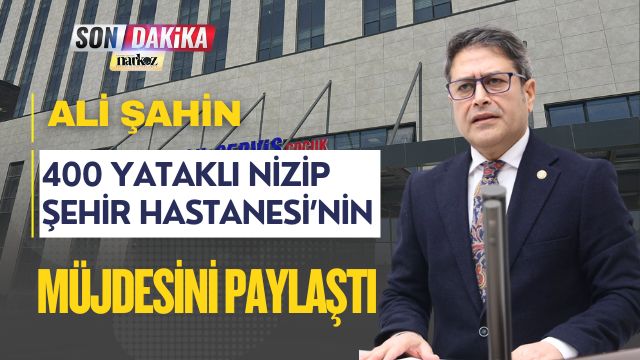 Ali Şahin, 400 Yataklı Nizip Şehir Hastanesi’nin Müjdesini Paylaştı