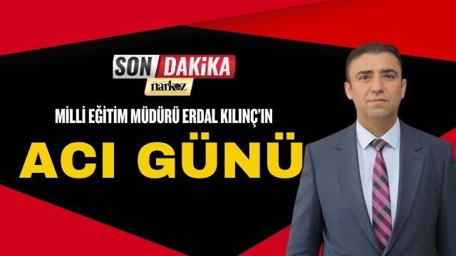 Milli Eğitim Müdürü Erdal Kılınç’ın Acı Günü