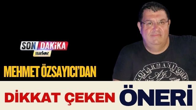 Mehmet Özsayıcı’dan Dikkat Çeken Öneri