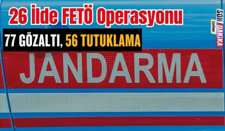 26 İlde FETÖ Operasyonu: 77 Gözaltı, 56 Tutuklama