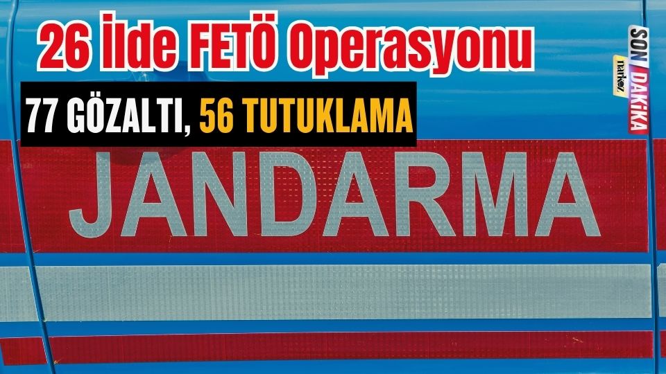 26 İlde FETÖ Operasyonu: 77 Gözaltı, 56 Tutuklama