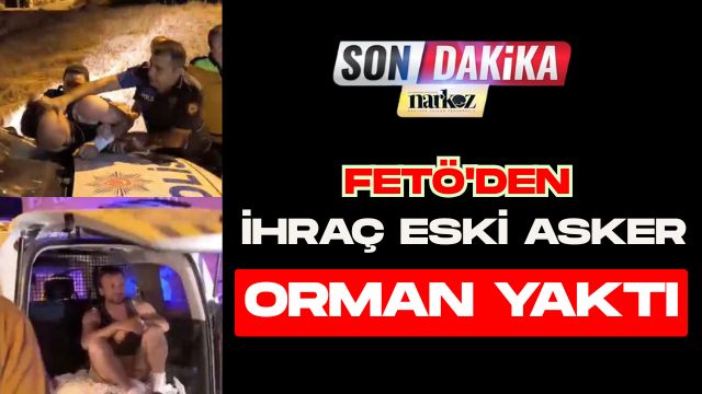 FETÖ'den İhraç Eski Asker Orman Yaktı