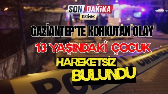 Gaziantep' te Korkutan Olay 13 Yaşındaki Çocuk Hareketsiz Bulundu