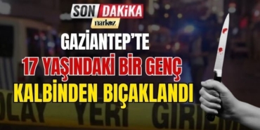 Gaziantep'te 17 Yaşındaki Bir Genç Kalbinden Bıçaklandı