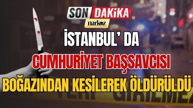 İstanbul' da Cumhuriyet Başsavcısı Boğazından Kesilerek Öldürüldü