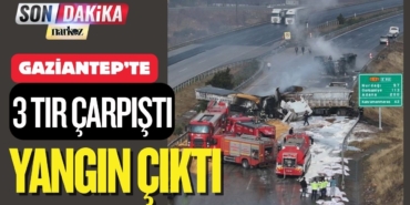 Gaziantep'te 3 tır çarpıştı! Kaza sonrası yangın çıktı