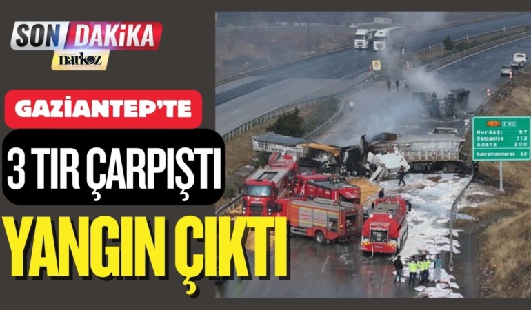 Gaziantep'te 3 tır çarpıştı! Kaza sonrası yangın çıktı