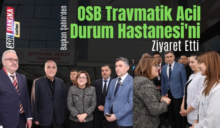 Başkan Şahin'den OSB Travmatik Acil Durum Hastanesi'ni Ziyaret Etti