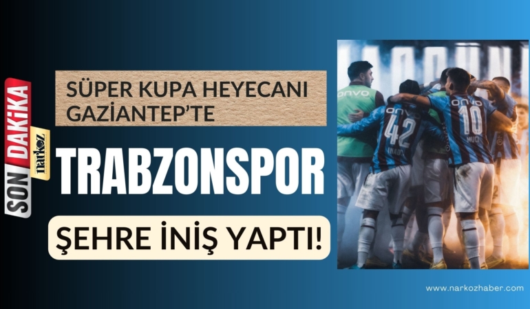 Süper Kupa Heyecanı Gaziantep’te Trabzonspor Şehre İniş Yaptı!