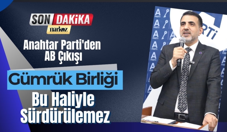 Anahtar Parti’den AB Çıkışı: Gümrük Birliği Bu Haliyle Sürdürülemez