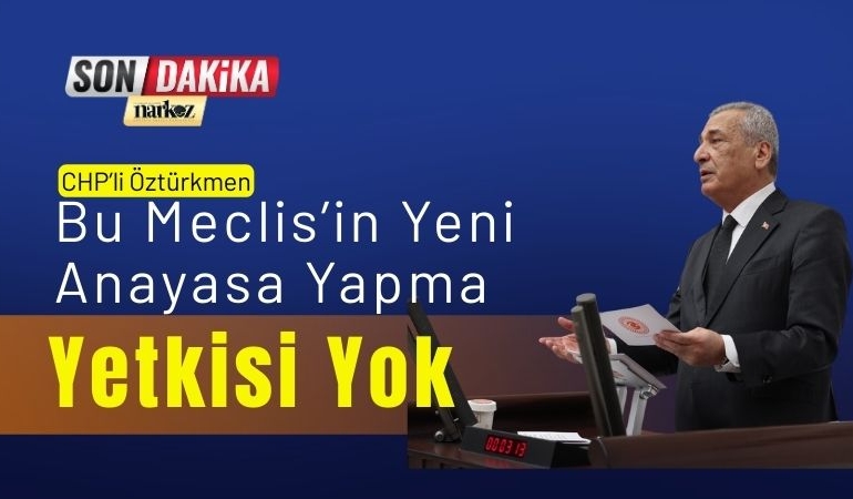 CHP’li Öztürkmen Bu Meclis’in Yeni Anayasa Yapma Yetkisi Yok