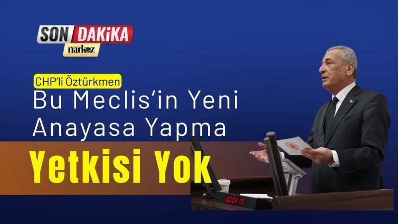 CHP’li Öztürkmen Bu Meclis’in Yeni Anayasa Yapma Yetkisi Yok