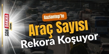 Gaziantep’te Araç Sayısı Rekora Koşuyor