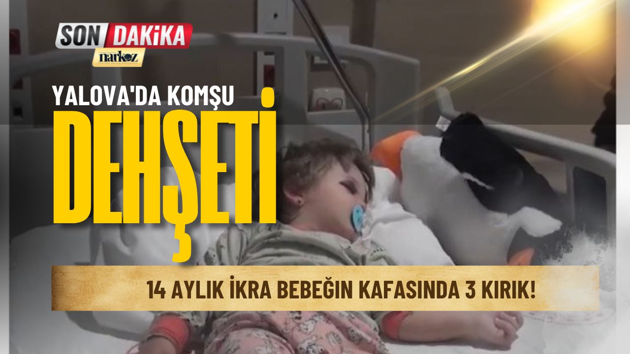 Yalova'da Komşu Dehşeti 14 Aylık İkra Bebeğin Kafasında 3 Kırık!