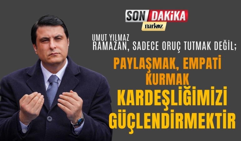 Yılmaz’dan Ramazan, Sadece Oruç Tutmak Değil; Paylaşmak, Empati Kurmak ve Kardeşliğimizi Güçlendirmektir