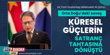 AK Parti Gaziantep Milletvekili Ali Şahin “Orta Doğu’daki savaş küresel güçlerin satranç tahtasına dönüştü”