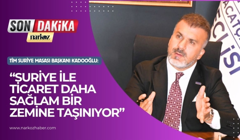 TİM Suriye Masası Başkanı Kadooğlu “Suriye ile ticaret daha sağlam bir zemine taşınıyor”