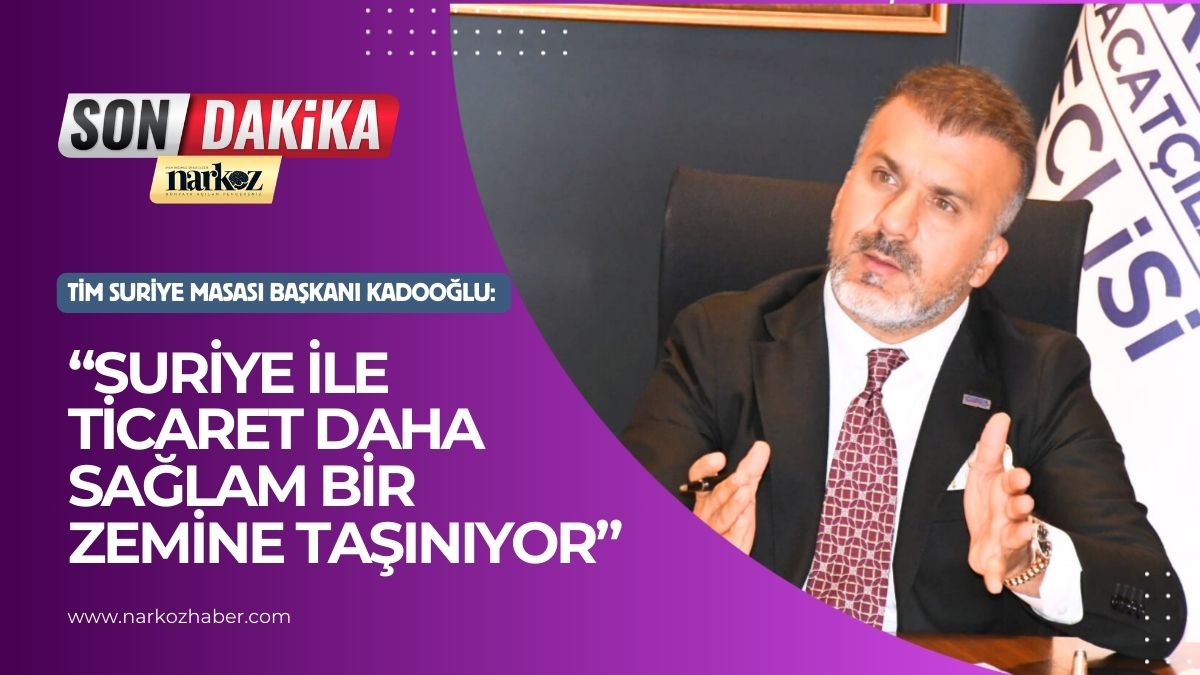 TİM Suriye Masası Başkanı Kadooğlu “Suriye ile ticaret daha sağlam bir zemine taşınıyor”