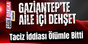 Gaziantep’te Aile İçi Dehşet Taciz İddiası Ölümle Bitti
