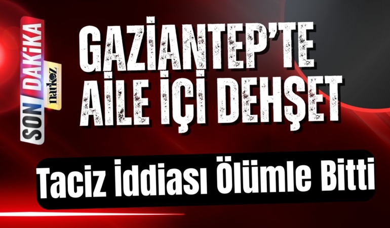 Gaziantep’te Aile İçi Dehşet Taciz İddiası Ölümle Bitti