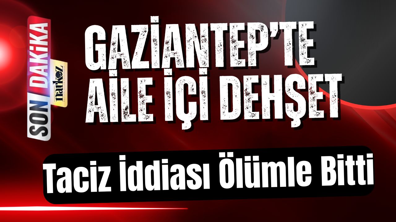 Gaziantep’te Aile İçi Dehşet Taciz İddiası Ölümle Bitti