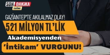 Gaziantep’te Akılalmaz Vurgun Akademisyenden 521 Milyon TL’lik 'İntikam' Operasyonu!