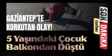 Gaziantep’te Korkutan Olay 5 Yaşındaki Çocuk Balkondan Düştü