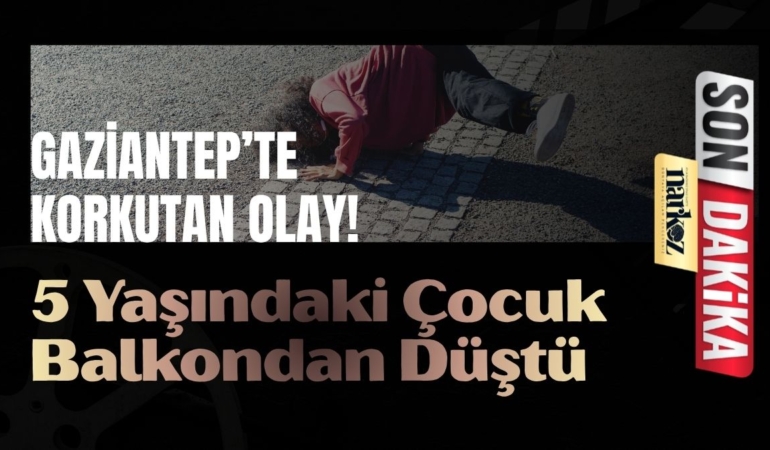 Gaziantep’te Korkutan Olay 5 Yaşındaki Çocuk Balkondan Düştü