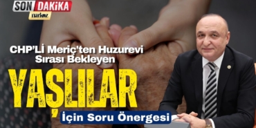 CHP’Lİ Meriç'ten Huzurevi Sırası Bekleyen Yaşlılar İçin Soru Önergesi