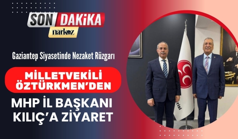 Gaziantep Siyasetinde Nezaket Rüzgarı Milletvekili Öztürkmen’den MHP İl Başkanı Kılıç’a Ziyaret