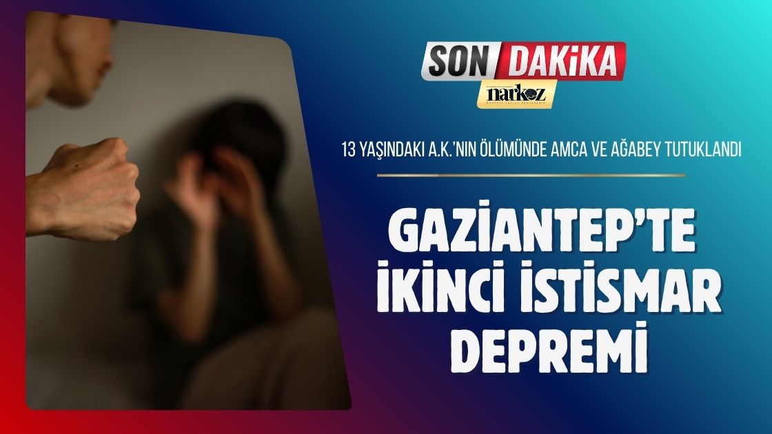 Gaziantep’te İkinci İstismar Depremi 13 Yaşındaki A.K.’nin Ölümünde Amca ve Ağabey Tutuklandı