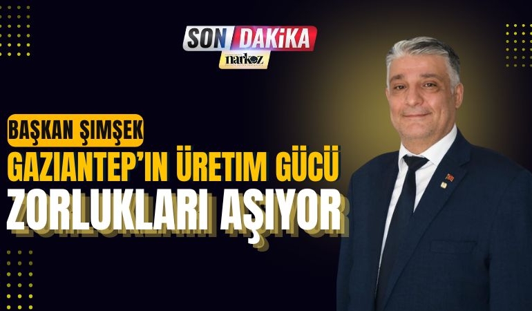 Başkan Şimşek “Gaziantep’in Üretim Gücü Zorlukları Aşıyor”