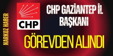 CHP Gaziantep İl Başkanı Görevden Alındı 5 İlde Yeni Başkanları Atandı