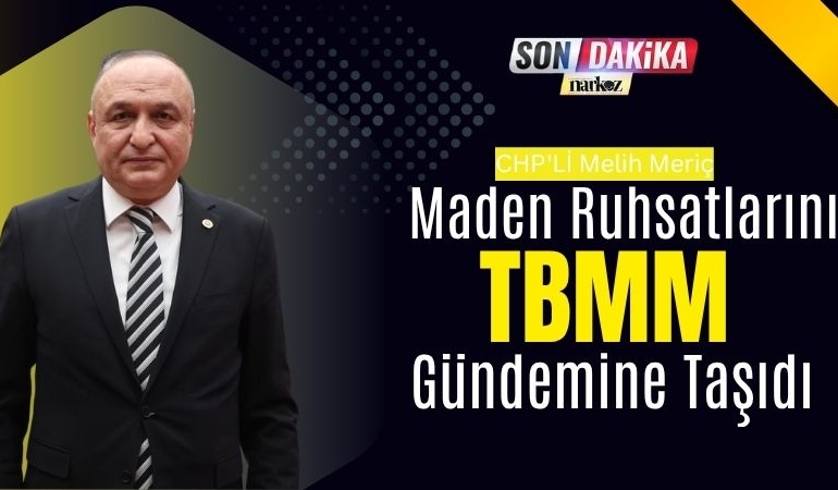 CHP'Lİ Melih Meriç Maden Ruhsatlarını TBMM Gündemine Taşıdı