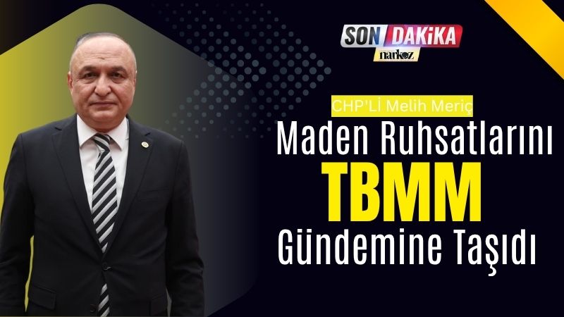 CHP'Lİ Melih Meriç Maden Ruhsatlarını TBMM Gündemine Taşıdı