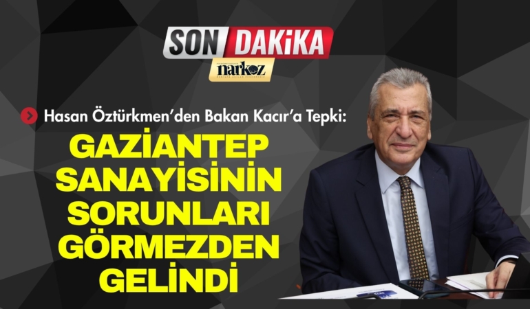 Hasan Öztürkmen’den Bakan Kacır’a Tepki Gaziantep Sanayisinin Sorunları Görmezden Gelindi