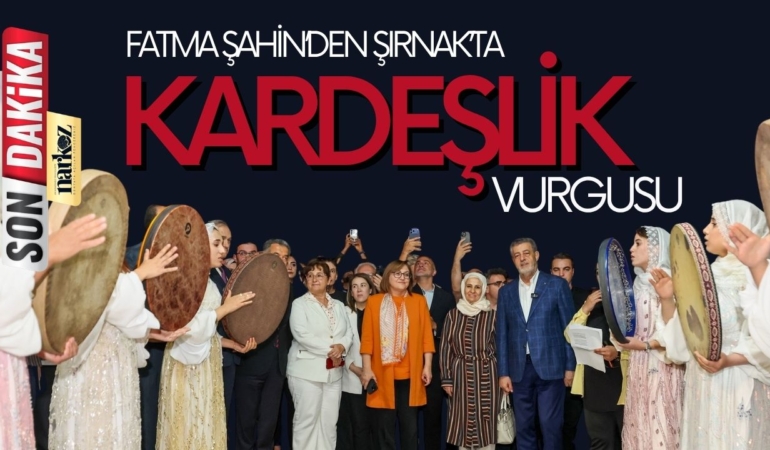 Gaziantep Büyükşehir Belediye Başkanı Şahin’den Şırnak’ta Birlik ve Kardeşlik Vurgusu