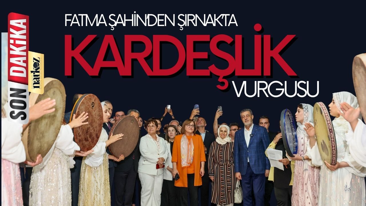Gaziantep Büyükşehir Belediye Başkanı Şahin’den Şırnak’ta Birlik ve Kardeşlik Vurgusu