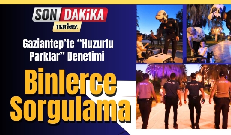 Gaziantep’te “Huzurlu Parklar” Denetimi Binlerce Sorgulama ve Sıkı Denetim