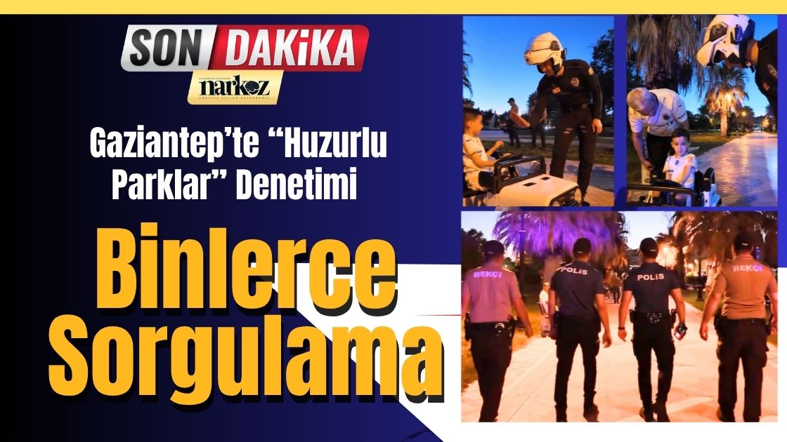 Gaziantep’te “Huzurlu Parklar” Denetimi Binlerce Sorgulama ve Sıkı Denetim